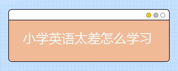 小学英语太差怎么学习？有没有学习小学英语的好方法？