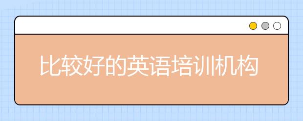 比较好的英语培训机构 最好的英语培训机构