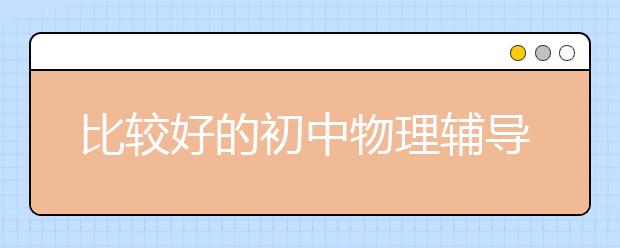 比较好的初中物理辅导班 初中物理辅导班推荐