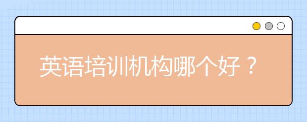 英語培訓機構(gòu)哪個好？英語培訓機構(gòu)排行|排名