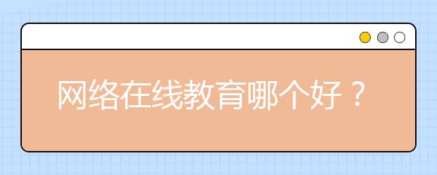 網(wǎng)絡(luò)在線教育哪個好？網(wǎng)絡(luò)在線教育的好處