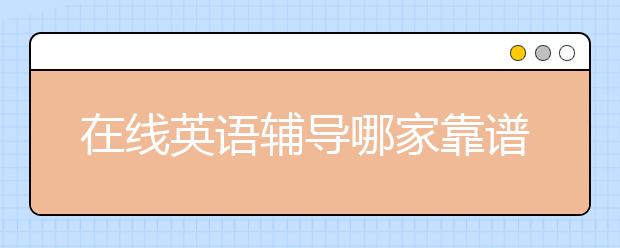 在线英语辅导哪家靠谱？哪家英语辅导效果好？