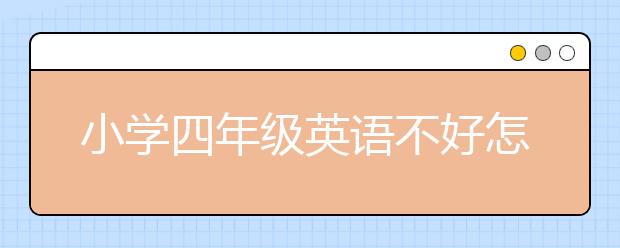 小学四年级英语不好怎么办，小学四年级英语上册怎么学