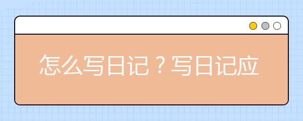 怎么寫日記？寫日記應(yīng)該注意些什么？