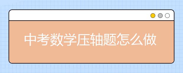 中考數(shù)學(xué)壓軸題怎么做，中考數(shù)學(xué)壓軸題解題方法