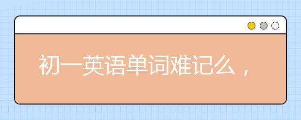 初一英語單詞難記么，初一英語單詞記憶方法