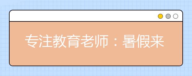 專注教育老師：暑假來臨家長該怎樣為孩子報班