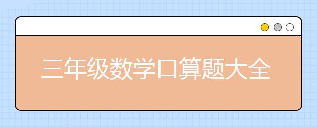 三年級數(shù)學(xué)口算題大全，三年級數(shù)學(xué)口算題匯總