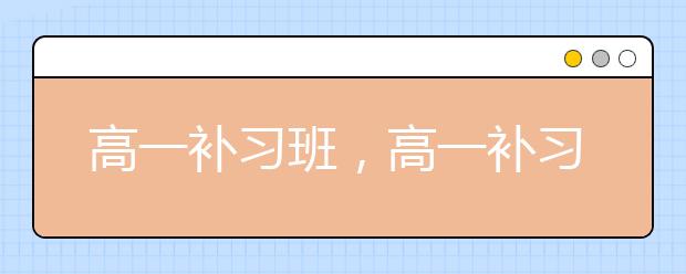 高一补习班，高一补习班是否有必要