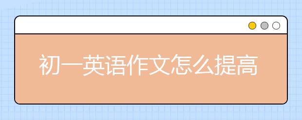 初一英語作文怎么提高，如何強(qiáng)化初一英語作文