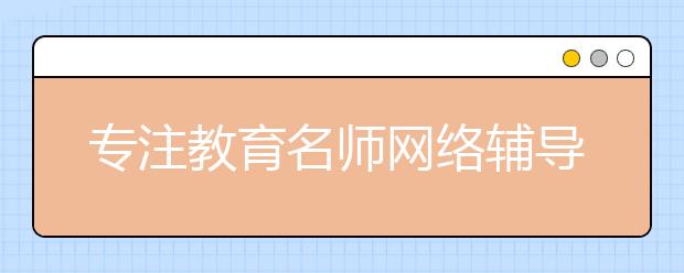 專注教育名師網(wǎng)絡(luò)輔導(dǎo)：與老師搞好關(guān)系的幾個細(xì)節(jié)