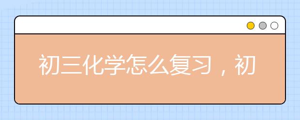 初三化學(xué)怎么復(fù)習(xí)，初三化學(xué)復(fù)習(xí)策略