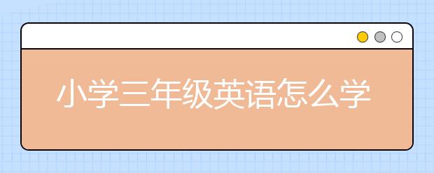 小学三年级英语怎么学，如何提高小学三年级英语成绩