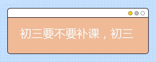 初三要不要补课，初三补习班推荐