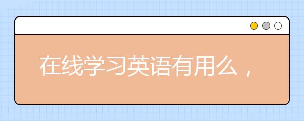 在线学习英语有用么，在线学习英语的好处