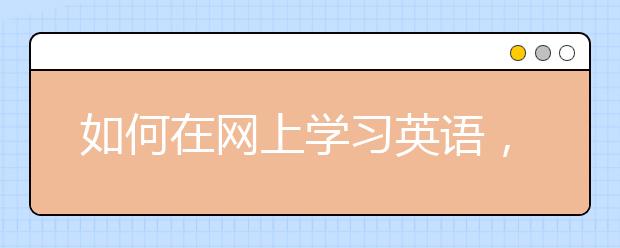 如何在網(wǎng)上學(xué)習(xí)英語，在網(wǎng)上學(xué)習(xí)英語的方法