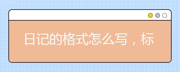 日記的格式怎么寫，標(biāo)準(zhǔn)日記的格式