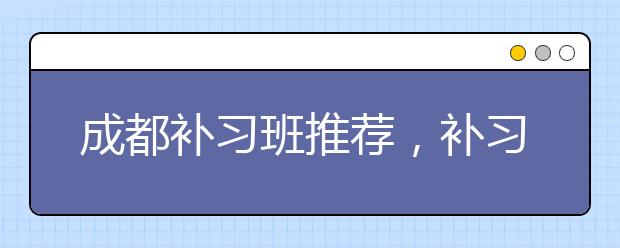 成都补习班推荐，补习班到底该不该上