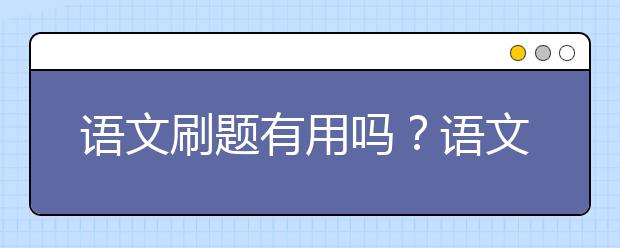 语文刷题有用吗？语文刷题效果好不好？