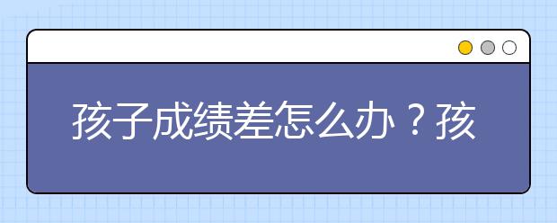 孩子成绩差怎么办？孩子学习不好家长怎么办？