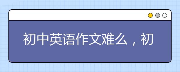 初中英语作文难么，初中英语作文如何提升