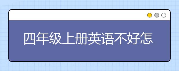 四年级上册英语不好怎么辅导？四年级上册英语辅导方法