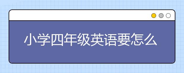 小学四年级英语要怎么学，小学四年级英语学习方法