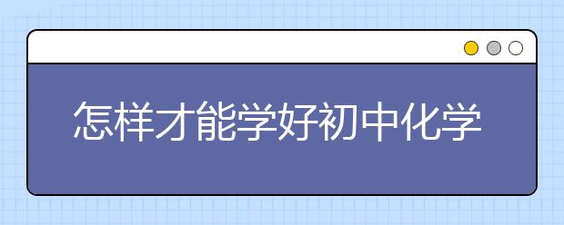 怎樣才能學好初中化學，初中化學學習技巧