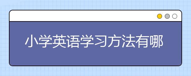 小學(xué)英語學(xué)習(xí)方法有哪些，如何學(xué)習(xí)小學(xué)英語