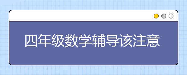 四年級數(shù)學輔導該注意什么，好的數(shù)學輔導推薦