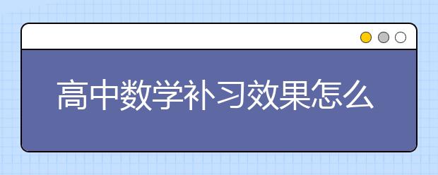 高中数学补习效果怎么样？高中数学逆袭学渣成学霸方法解读