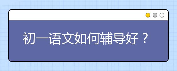 初一语文如何辅导好？初一语文成绩差怎么办？