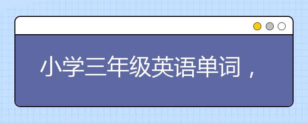 小學三年級英語單詞，小學三年級英語單詞怎么記