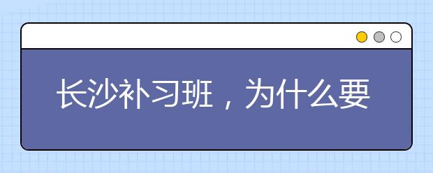 長沙補習班，為什么要讓孩子去長沙補習班