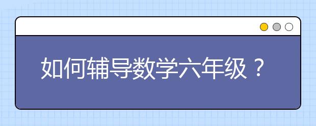 如何辅导数学六年级？六年级数学辅导如何做？