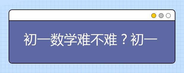 初一数学难不难？初一数学成绩差怎么办？