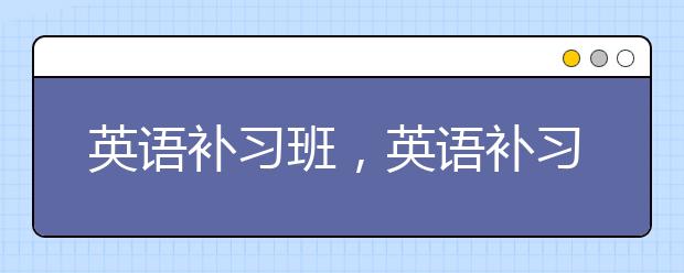 英语补习班，英语补习班该不该上