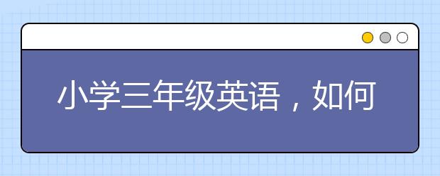 小學三年級英語，如何學好小學三年級英語