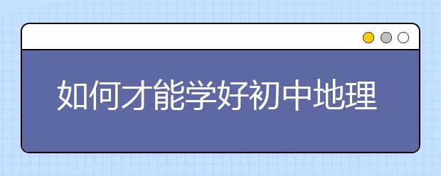 如何才能学好初中地理，初中地理学习方法