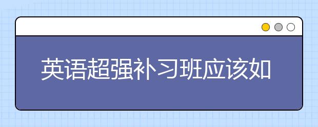 英语超强补习班应该如何选择?