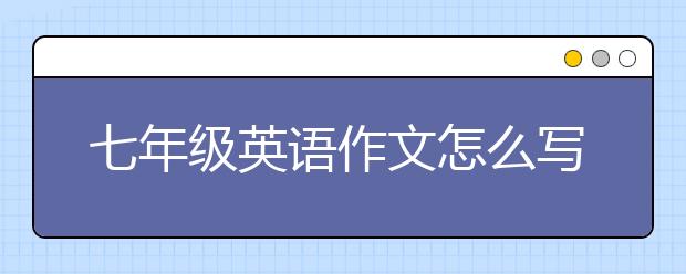 七年級英語作文怎么寫，七年級英語作文指導