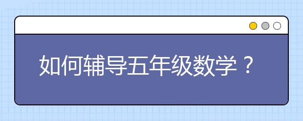 如何辅导五年级数学？五年级数学辅导怎么办？