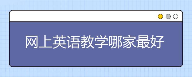 網(wǎng)上英語(yǔ)教學(xué)哪家最好？網(wǎng)上英語(yǔ)平臺(tái)哪個(gè)好？