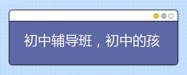 初中辅导班，初中的孩子该不该上辅导班