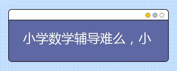 小学数学辅导难么，小学数学怎么学