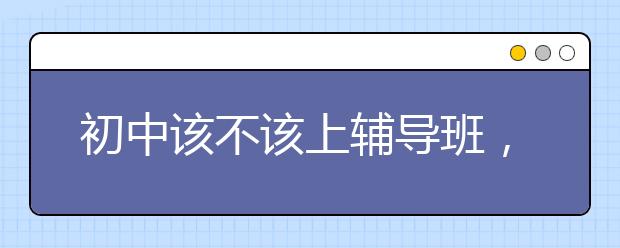 初中该不该上辅导班，初中辅导班哪个好