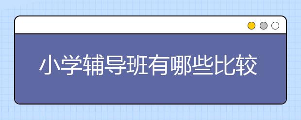 小学辅导班有哪些比较好?比较出名的小学辅导班？