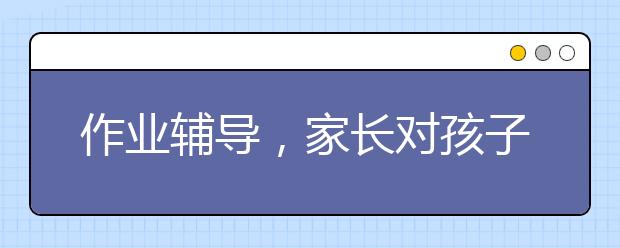 作業(yè)輔導，家長對孩子的作業(yè)輔導有必要嗎