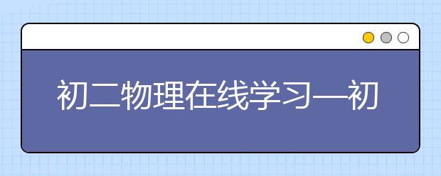 初二物理在线学习—初中物理知识点总结（干货）