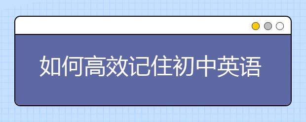 如何高效記住初中英語單詞，初中英語單詞怎么記